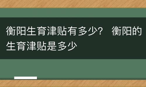 衡阳生育津贴有多少？ 衡阳的生育津贴是多少