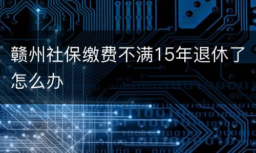 赣州社保缴费不满15年退休了怎么办