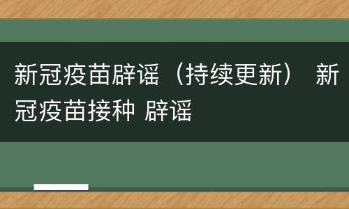 新冠疫苗辟谣（持续更新） 新冠疫苗接种 辟谣