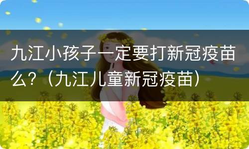九江小孩子一定要打新冠疫苗么?（九江儿童新冠疫苗）