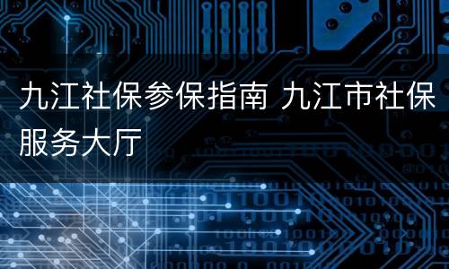 九江社保参保指南 九江市社保服务大厅