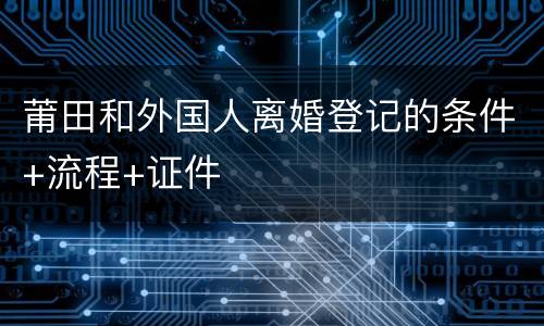 莆田和外国人离婚登记的条件+流程+证件