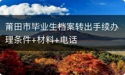莆田市毕业生档案转出手续办理条件+材料+电话
