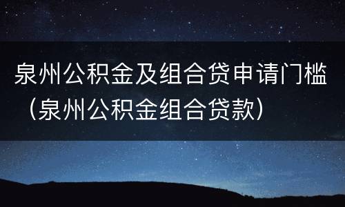 泉州公积金及组合贷申请门槛（泉州公积金组合贷款）
