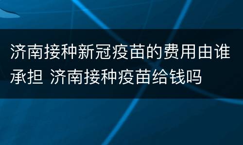 济南接种新冠疫苗的费用由谁承担 济南接种疫苗给钱吗