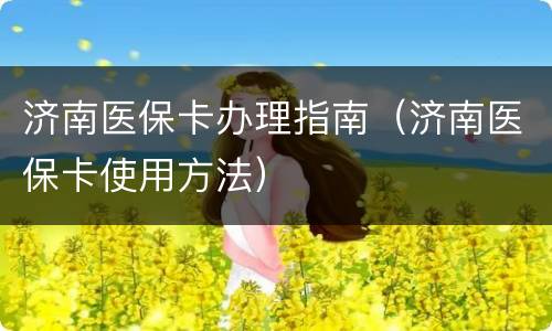 济南医保卡办理指南（济南医保卡使用方法）