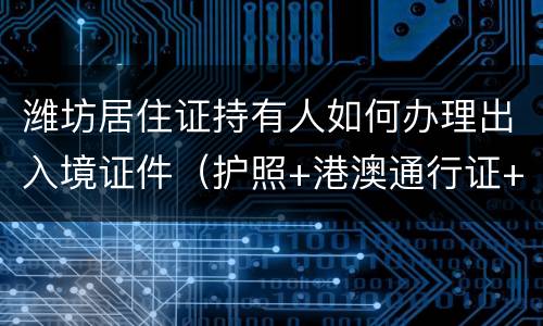 潍坊居住证持有人如何办理出入境证件（护照+港澳通行证+台湾通行证）