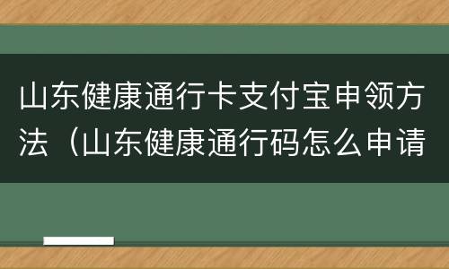 山东健康通行卡支付宝申领方法（山东健康通行码怎么申请支付宝）