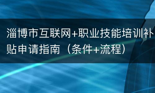 淄博市互联网+职业技能培训补贴申请指南（条件+流程）