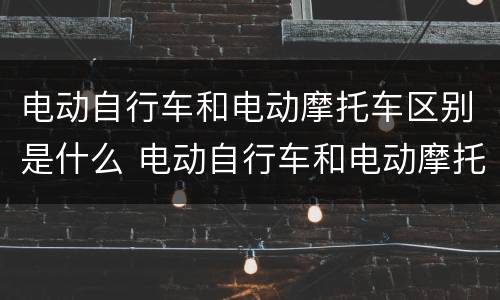 电动自行车和电动摩托车区别是什么 电动自行车和电动摩托车区别是什么意思