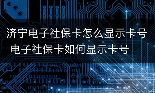 济宁电子社保卡怎么显示卡号 电子社保卡如何显示卡号