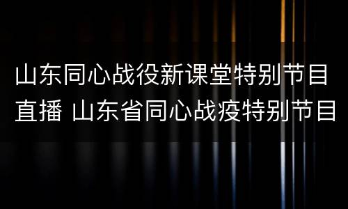 山东同心战役新课堂特别节目直播 山东省同心战疫特别节目直播