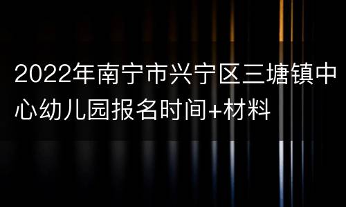 2022年南宁市兴宁区三塘镇中心幼儿园报名时间+材料