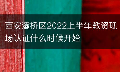 西安灞桥区2022上半年教资现场认证什么时候开始