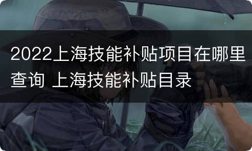2022上海技能补贴项目在哪里查询 上海技能补贴目录