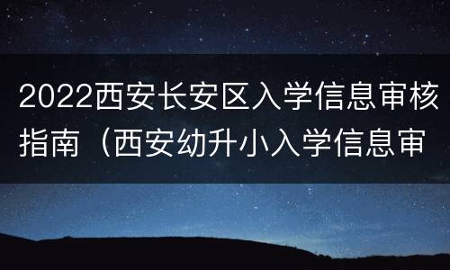 2022西安长安区入学信息审核指南（西安幼升小入学信息审核）