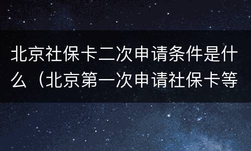 北京社保卡二次申请条件是什么（北京第一次申请社保卡等多久）