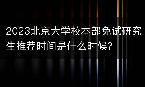 2023北京大学校本部免试研究生推荐时间是什么时候？