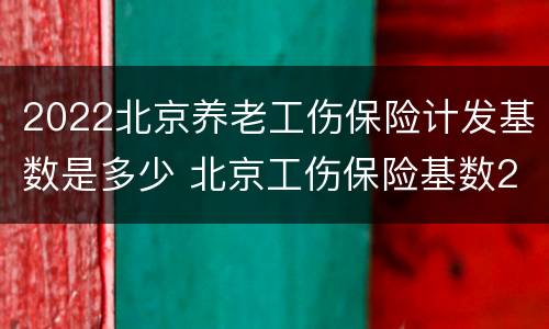 2022北京养老工伤保险计发基数是多少 北京工伤保险基数2020