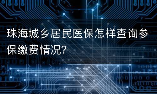 珠海城乡居民医保怎样查询参保缴费情况？