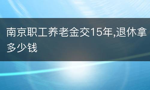 南京职工养老金交15年,退休拿多少钱