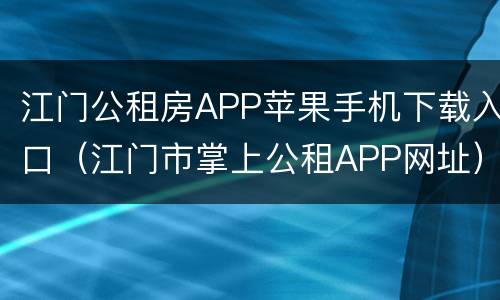 江门公租房APP苹果手机下载入口（江门市掌上公租APP网址）
