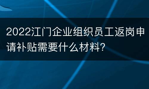 2022江门企业组织员工返岗申请补贴需要什么材料?