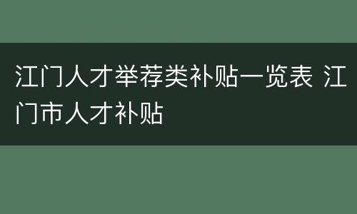 江门人才举荐类补贴一览表 江门市人才补贴