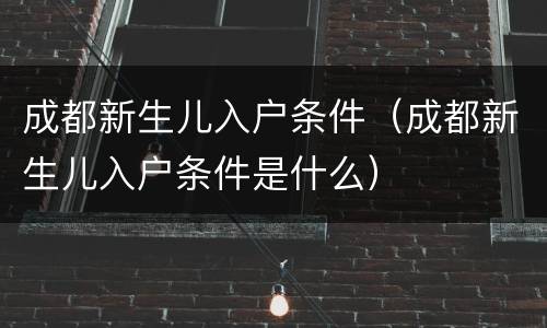 成都新生儿入户条件（成都新生儿入户条件是什么）