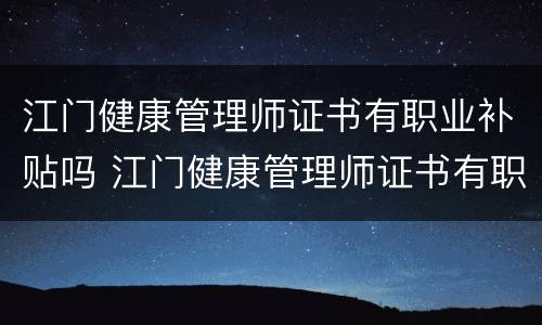 江门健康管理师证书有职业补贴吗 江门健康管理师证书有职业补贴吗