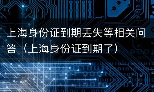 上海身份证到期丢失等相关问答（上海身份证到期了）