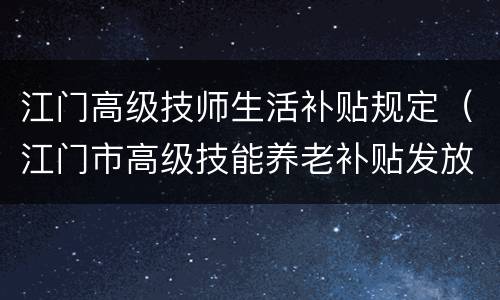 江门高级技师生活补贴规定（江门市高级技能养老补贴发放时间）