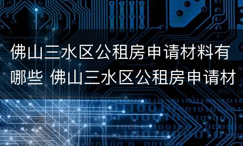 佛山三水区公租房申请材料有哪些 佛山三水区公租房申请材料有哪些呢