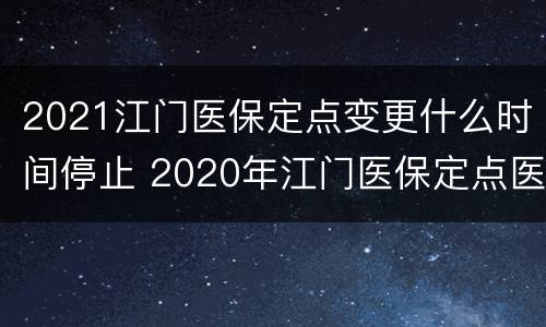 2021江门医保定点变更什么时间停止 2020年江门医保定点医院变更