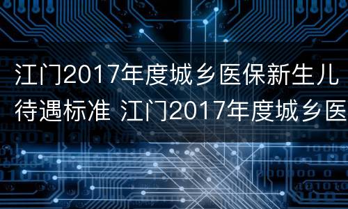 江门2017年度城乡医保新生儿待遇标准 江门2017年度城乡医保新生儿待遇标准是多少