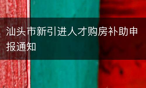 汕头市新引进人才购房补助申报通知