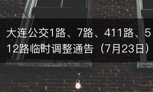 大连公交1路、7路、411路、512路临时调整通告（7月23日）