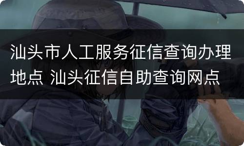 汕头市人工服务征信查询办理地点 汕头征信自助查询网点