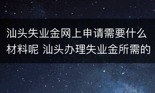汕头失业金网上申请需要什么材料呢 汕头办理失业金所需的资料及流程