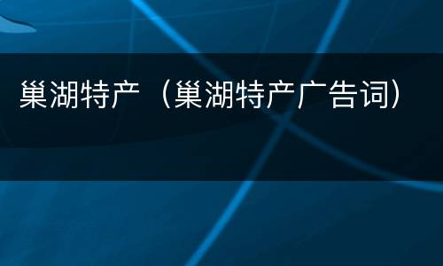 巢湖特产（巢湖特产广告词）
