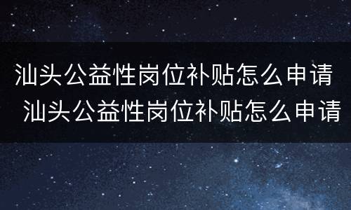 汕头公益性岗位补贴怎么申请 汕头公益性岗位补贴怎么申请的