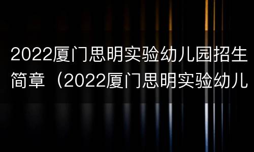 2022厦门思明实验幼儿园招生简章（2022厦门思明实验幼儿园招生简章视频）
