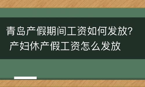 青岛产假期间工资如何发放？ 产妇休产假工资怎么发放