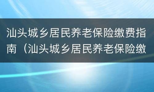 汕头城乡居民养老保险缴费指南（汕头城乡居民养老保险缴费指南查询）