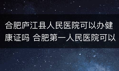 合肥庐江县人民医院可以办健康证吗 合肥第一人民医院可以办健康证吗