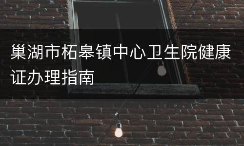 巢湖市柘皋镇中心卫生院健康证办理指南