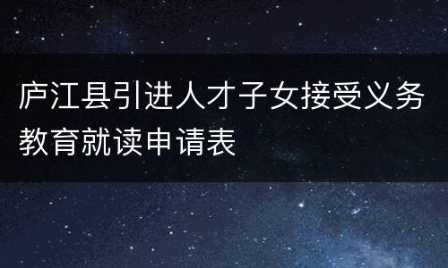 庐江县引进人才子女接受义务教育就读申请表