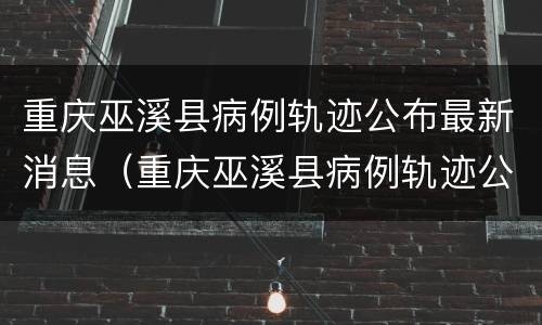 重庆巫溪县病例轨迹公布最新消息（重庆巫溪县病例轨迹公布最新消息通知）