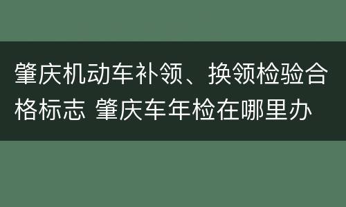 肇庆机动车补领、换领检验合格标志 肇庆车年检在哪里办