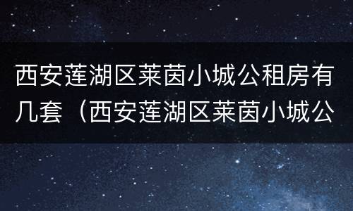 西安莲湖区莱茵小城公租房有几套（西安莲湖区莱茵小城公租房有几套房）